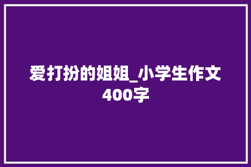 爱打扮的姐姐_小学生作文400字 知识百科