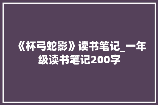 《杯弓蛇影》读书笔记_一年级读书笔记200字 知识百科