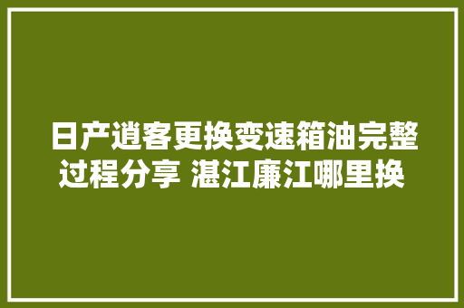 日产逍客更换变速箱油完整过程分享 湛江廉江哪里换波箱油好