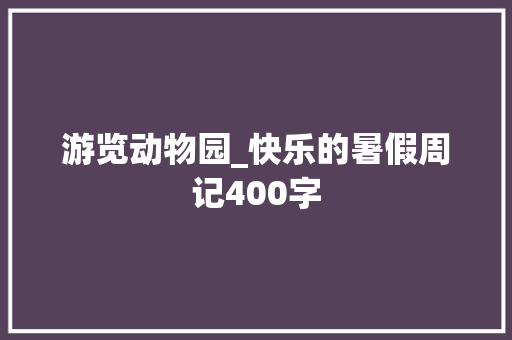 游览动物园_快乐的暑假周记400字
