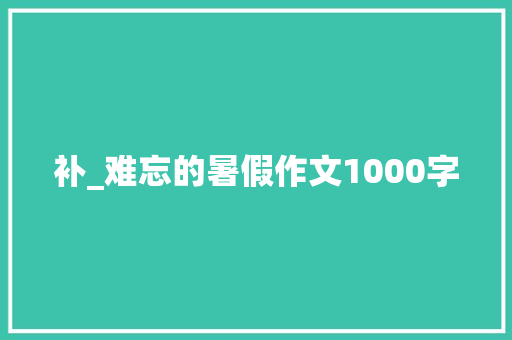 补_难忘的暑假作文1000字