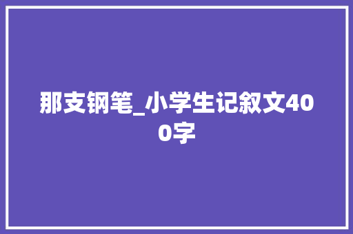 那支钢笔_小学生记叙文400字
