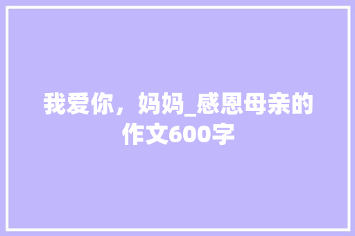 我爱你，妈妈_感恩母亲的作文600字