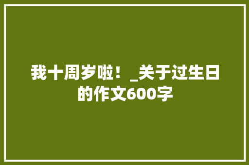 我十周岁啦！_关于过生日的作文600字
