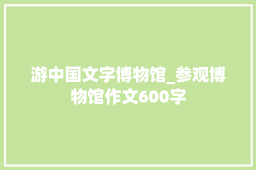 游中国文字博物馆_参观博物馆作文600字