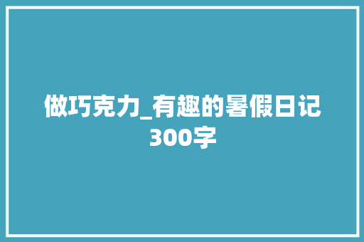 做巧克力_有趣的暑假日记300字