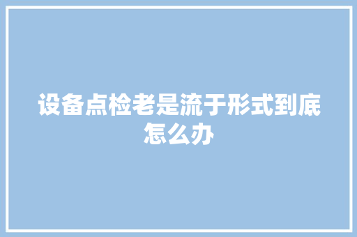 设备点检老是流于形式到底怎么办
