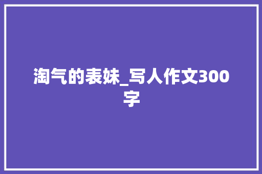 淘气的表妹_写人作文300字
