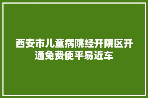 西安市儿童病院经开院区开通免费便平易近车
