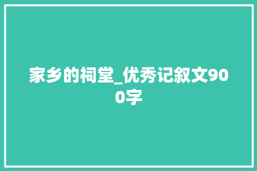 家乡的祠堂_优秀记叙文900字
