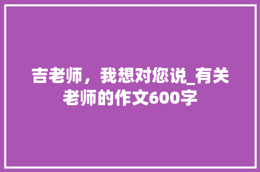 吉老师，我想对您说_有关老师的作文600字