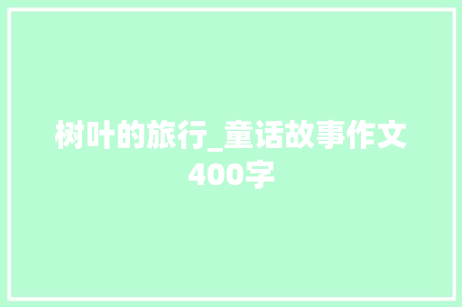 树叶的旅行_童话故事作文400字 知识百科