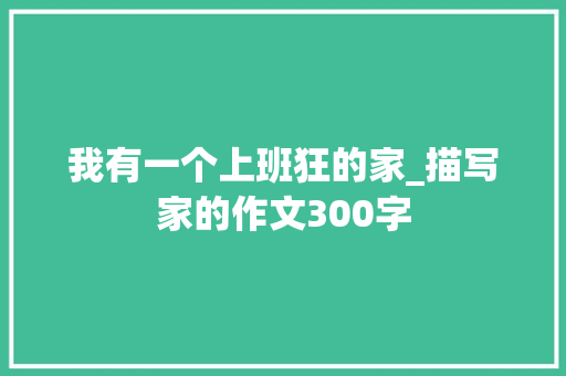 我有一个上班狂的家_描写家的作文300字
