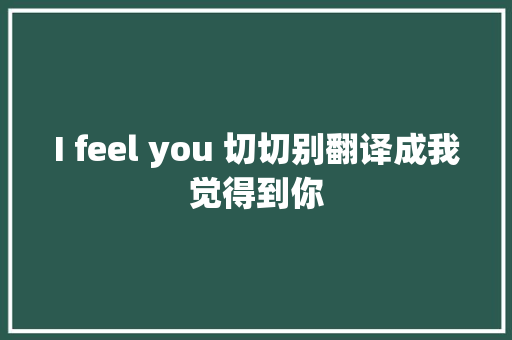 I feel you 切切别翻译成我觉得到你