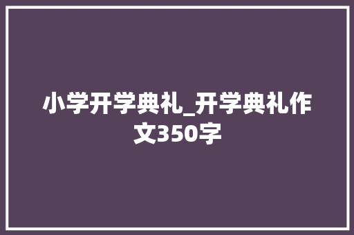 小学开学典礼_开学典礼作文350字 知识百科