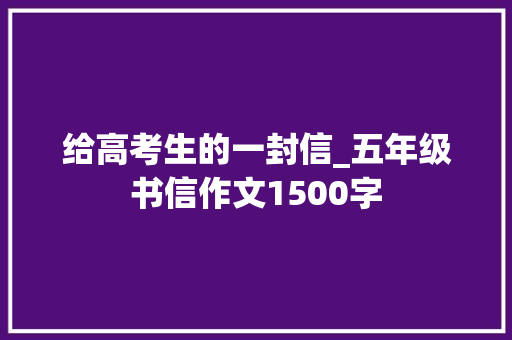 给高考生的一封信_五年级书信作文1500字
