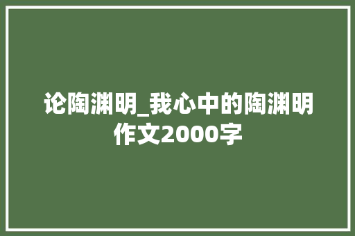 论陶渊明_我心中的陶渊明作文2000字