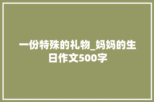 一份特殊的礼物_妈妈的生日作文500字