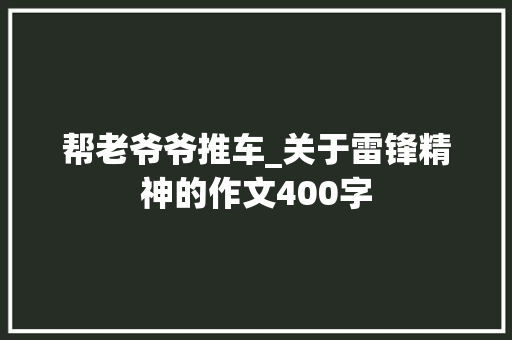 帮老爷爷推车_关于雷锋精神的作文400字