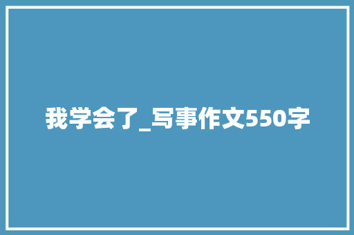 我学会了_写事作文550字