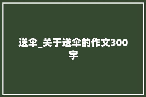 送伞_关于送伞的作文300字 知识百科