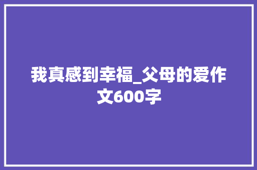 我真感到幸福_父母的爱作文600字