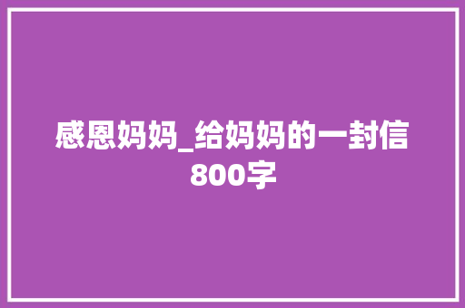 感恩妈妈_给妈妈的一封信800字 知识百科