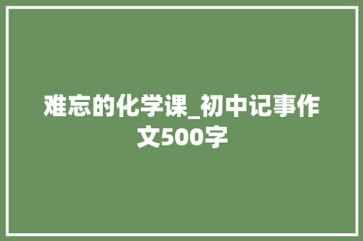 难忘的化学课_初中记事作文500字