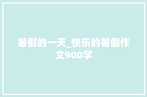 暑假的一天_快乐的暑假作文900字