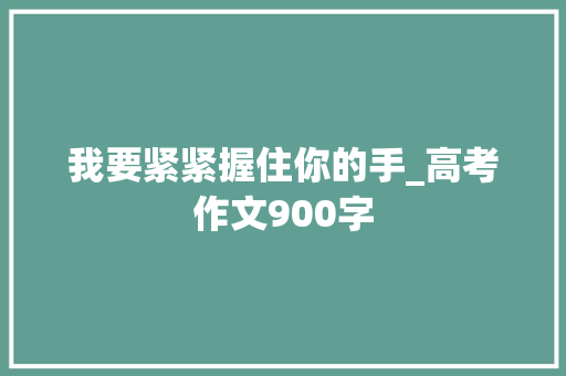 我要紧紧握住你的手_高考作文900字 知识百科