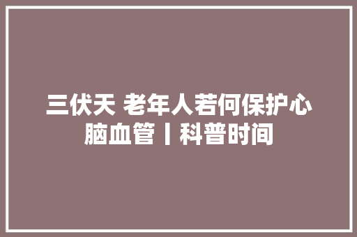 三伏天 老年人若何保护心脑血管丨科普时间