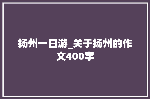 扬州一日游_关于扬州的作文400字