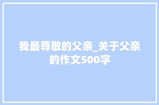 我最尊敬的父亲_关于父亲的作文500字