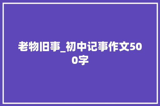 老物旧事_初中记事作文500字