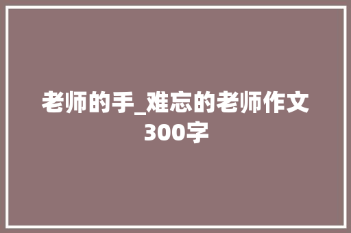 老师的手_难忘的老师作文300字