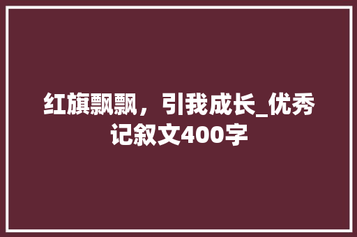 红旗飘飘，引我成长_优秀记叙文400字