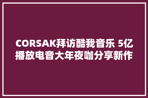CORSAK拜访酷我音乐 5亿播放电音大年夜咖分享新作GLOW