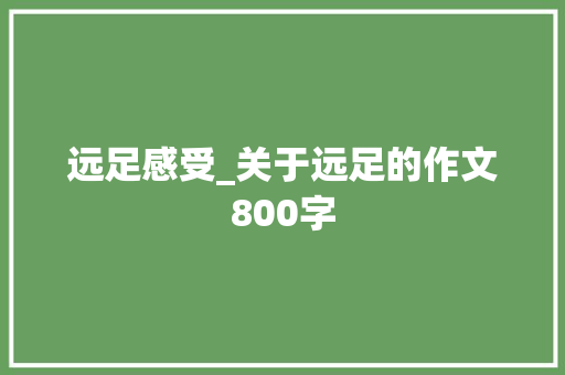 远足感受_关于远足的作文800字