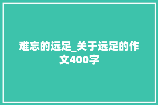 难忘的远足_关于远足的作文400字