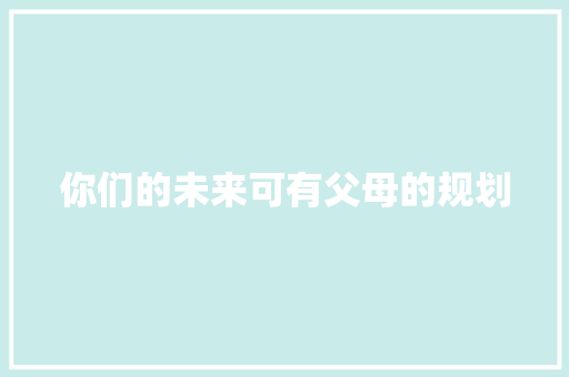 你们的未来可有父母的规划 知识百科