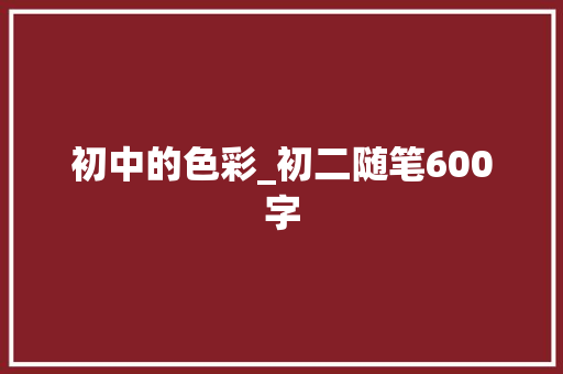 初中的色彩_初二随笔600字 知识百科