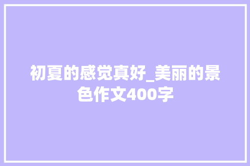 初夏的感觉真好_美丽的景色作文400字 知识百科