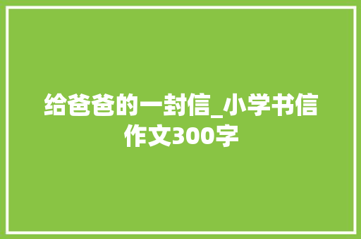给爸爸的一封信_小学书信作文300字