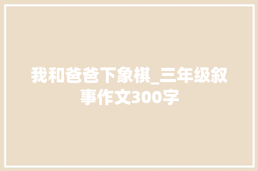 我和爸爸下象棋_三年级叙事作文300字