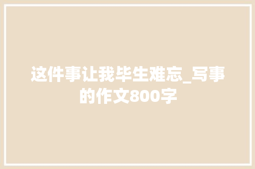 这件事让我毕生难忘_写事的作文800字