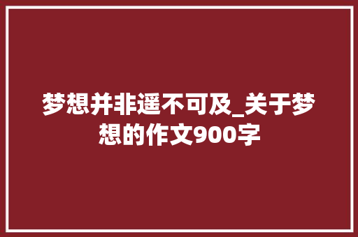 梦想并非遥不可及_关于梦想的作文900字