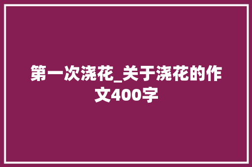 第一次浇花_关于浇花的作文400字