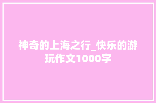 神奇的上海之行_快乐的游玩作文1000字