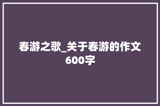 春游之歌_关于春游的作文600字