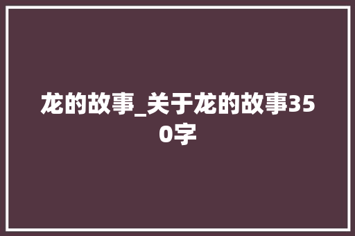 龙的故事_关于龙的故事350字